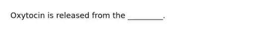 Oxytocin is released from the _________.