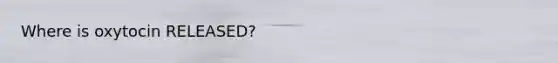 Where is oxytocin RELEASED?