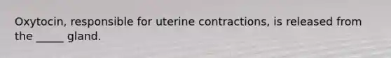 Oxytocin, responsible for uterine contractions, is released from the _____ gland.