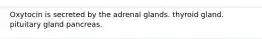 Oxytocin is secreted by the adrenal glands. thyroid gland. pituitary gland pancreas.