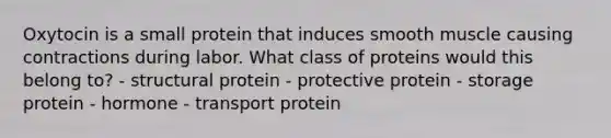 Oxytocin is a small protein that induces smooth muscle causing contractions during labor. What class of proteins would this belong to? - structural protein - protective protein - storage protein - hormone - transport protein