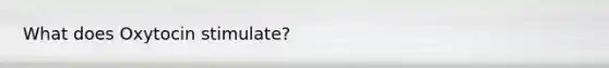 What does Oxytocin stimulate?