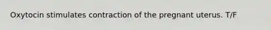 Oxytocin stimulates contraction of the pregnant uterus. T/F