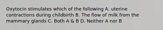 Oxytocin stimulates which of the following A. uterine contractions during childbirth B. The flow of milk from the mammary glands C. Both A & B D. Neither A nor B