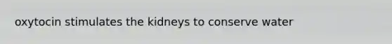 oxytocin stimulates the kidneys to conserve water