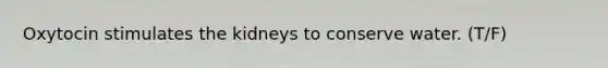 Oxytocin stimulates the kidneys to conserve water. (T/F)