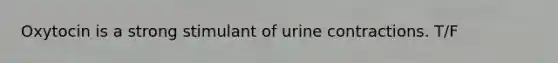 Oxytocin is a strong stimulant of urine contractions. T/F