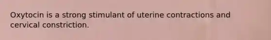 Oxytocin is a strong stimulant of uterine contractions and cervical constriction.