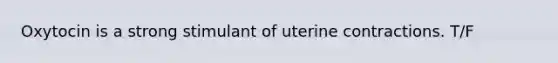 Oxytocin is a strong stimulant of uterine contractions. T/F