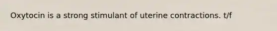 Oxytocin is a strong stimulant of uterine contractions. t/f