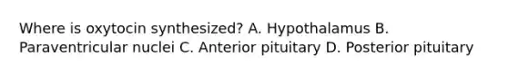 Where is oxytocin synthesized? A. Hypothalamus B. Paraventricular nuclei C. Anterior pituitary D. Posterior pituitary