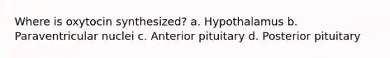 Where is oxytocin synthesized? a. Hypothalamus b. Paraventricular nuclei c. Anterior pituitary d. Posterior pituitary