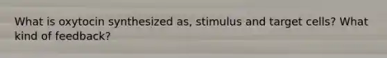 What is oxytocin synthesized as, stimulus and target cells? What kind of feedback?