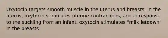 Oxytocin targets smooth muscle in the uterus and breasts. In the uterus, oxytocin stimulates uterine contractions, and in response to the suckling from an infant, oxytocin stimulates "milk letdown" in the breasts