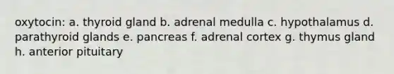 oxytocin: a. thyroid gland b. adrenal medulla c. hypothalamus d. parathyroid glands e. pancreas f. adrenal cortex g. thymus gland h. anterior pituitary