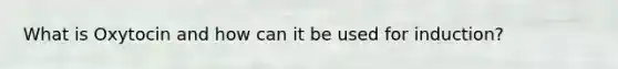 What is Oxytocin and how can it be used for induction?