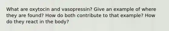 What are oxytocin and vasopressin? Give an example of where they are found? How do both contribute to that example? How do they react in the body?