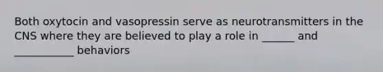 Both oxytocin and vasopressin serve as neurotransmitters in the CNS where they are believed to play a role in ______ and ___________ behaviors