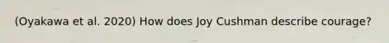 (Oyakawa et al. 2020) How does Joy Cushman describe courage?