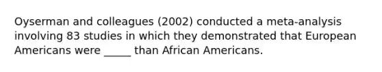 Oyserman and colleagues (2002) conducted a meta-analysis involving 83 studies in which they demonstrated that European Americans were _____ than African Americans.