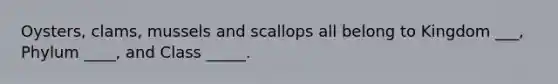 Oysters, clams, mussels and scallops all belong to Kingdom ___, Phylum ____, and Class _____.