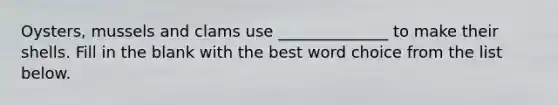 Oysters, mussels and clams use ______________ to make their shells. Fill in the blank with the best word choice from the list below.