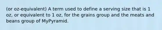 (or oz-equivalent) A term used to define a serving size that is 1 oz, or equivalent to 1 oz, for the grains group and the meats and beans group of MyPyramid.