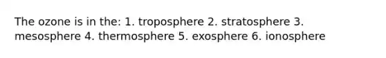 The ozone is in the: 1. troposphere 2. stratosphere 3. mesosphere 4. thermosphere 5. exosphere 6. ionosphere