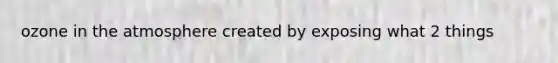 ozone in the atmosphere created by exposing what 2 things
