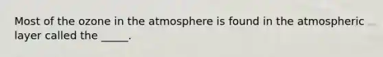 Most of the ozone in the atmosphere is found in the atmospheric layer called the _____.