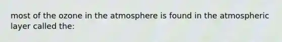 most of the ozone in the atmosphere is found in the atmospheric layer called the: