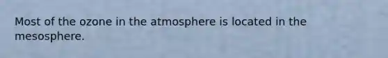 Most of the ozone in the atmosphere is located in the mesosphere.