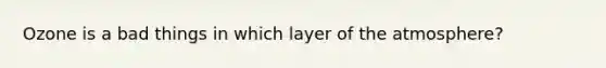 Ozone is a bad things in which layer of the atmosphere?