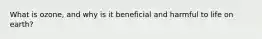 What is ozone, and why is it beneficial and harmful to life on earth?