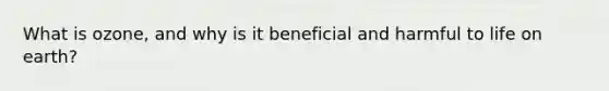What is ozone, and why is it beneficial and harmful to life on earth?