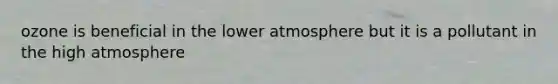 ozone is beneficial in the lower atmosphere but it is a pollutant in the high atmosphere