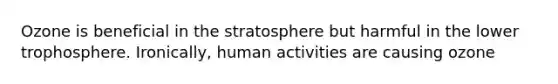 Ozone is beneficial in the stratosphere but harmful in the lower trophosphere. Ironically, human activities are causing ozone