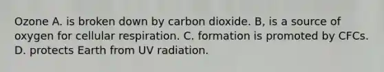 Ozone A. is broken down by carbon dioxide. B, is a source of oxygen for cellular respiration. C. formation is promoted by CFCs. D. protects Earth from UV radiation.