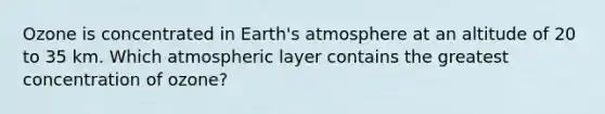 Ozone is concentrated in Earth's atmosphere at an altitude of 20 to 35 km. Which atmospheric layer contains the greatest concentration of ozone?