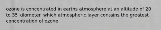 ozone is concentrated in earths atmosphere at an altitude of 20 to 35 kilometer. which atmospheric layer contains the greatest concentration of ozone