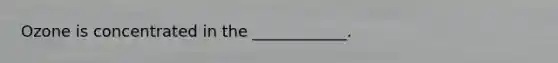 Ozone is concentrated in the ____________.