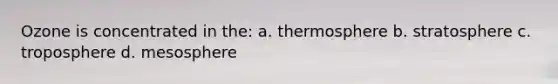 Ozone is concentrated in the: a. thermosphere b. stratosphere c. troposphere d. mesosphere