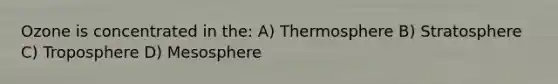 Ozone is concentrated in the: A) Thermosphere B) Stratosphere C) Troposphere D) Mesosphere