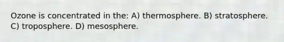 Ozone is concentrated in the: A) thermosphere. B) stratosphere. C) troposphere. D) mesosphere.