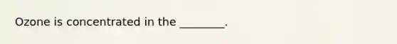 Ozone is concentrated in the ________.
