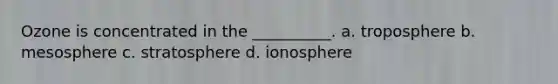 Ozone is concentrated in the __________. a. troposphere b. mesosphere c. stratosphere d. ionosphere