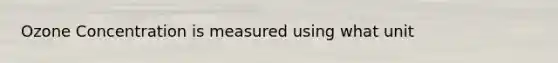 Ozone Concentration is measured using what unit