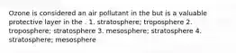 Ozone is considered an air pollutant in the but is a valuable protective layer in the . 1. stratosphere; troposphere 2. troposphere; stratosphere 3. mesosphere; stratosphere 4. stratosphere; mesosphere