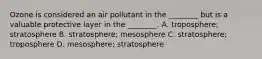 Ozone is considered an air pollutant in the ________ but is a valuable protective layer in the ________. A. troposphere; stratosphere B. stratosphere; mesosphere C. stratosphere; troposphere D. mesosphere; stratosphere