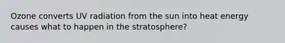 Ozone converts UV radiation from the sun into heat energy causes what to happen in the stratosphere?